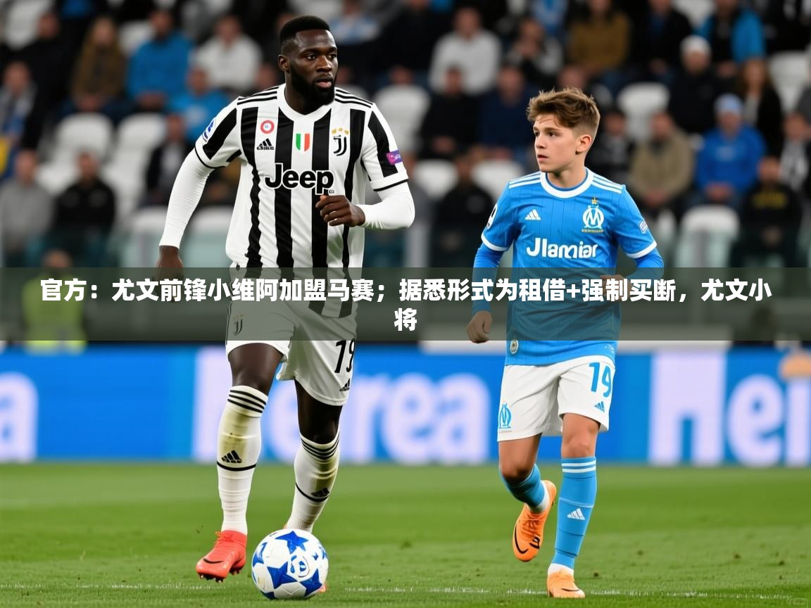 2025米兰体育官方：尤文前锋小维阿加盟马赛；据悉形式为租借+强制买断，尤文小将  第3张