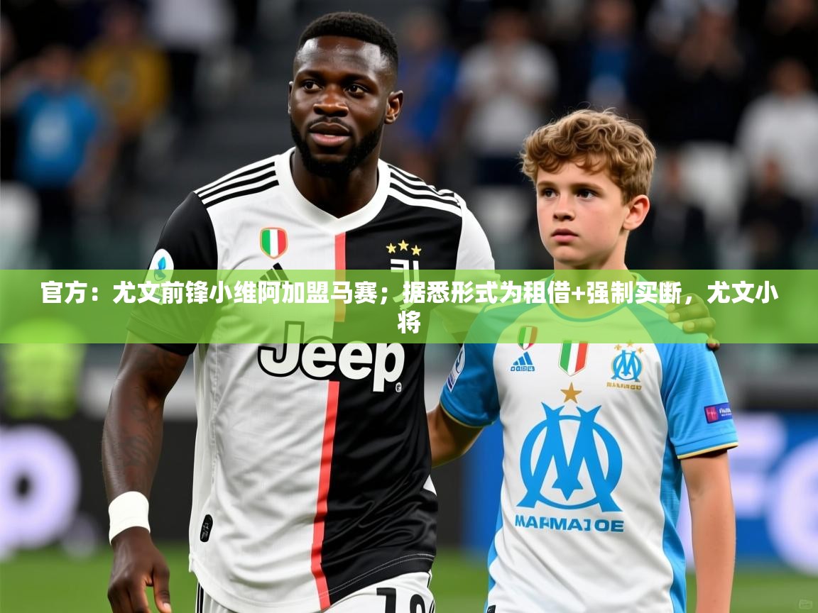 2025米兰体育官方：尤文前锋小维阿加盟马赛；据悉形式为租借+强制买断，尤文小将  第4张
