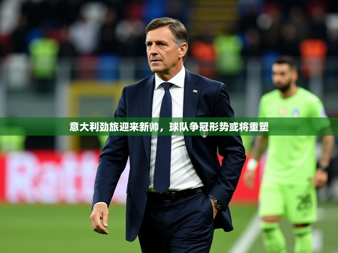 2025米兰体育平台意大利劲旅迎来新帅，球队争冠形势或将重塑  第1张