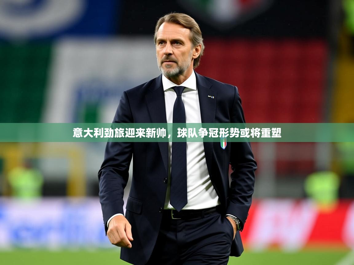 2025米兰体育平台意大利劲旅迎来新帅，球队争冠形势或将重塑  第3张