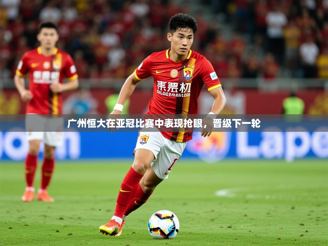 2025米兰体育广州恒大在亚冠比赛中表现抢眼，晋级下一轮  第1张