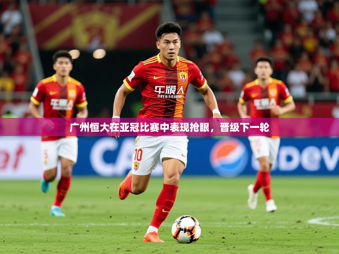 2025米兰体育广州恒大在亚冠比赛中表现抢眼，晋级下一轮  第2张