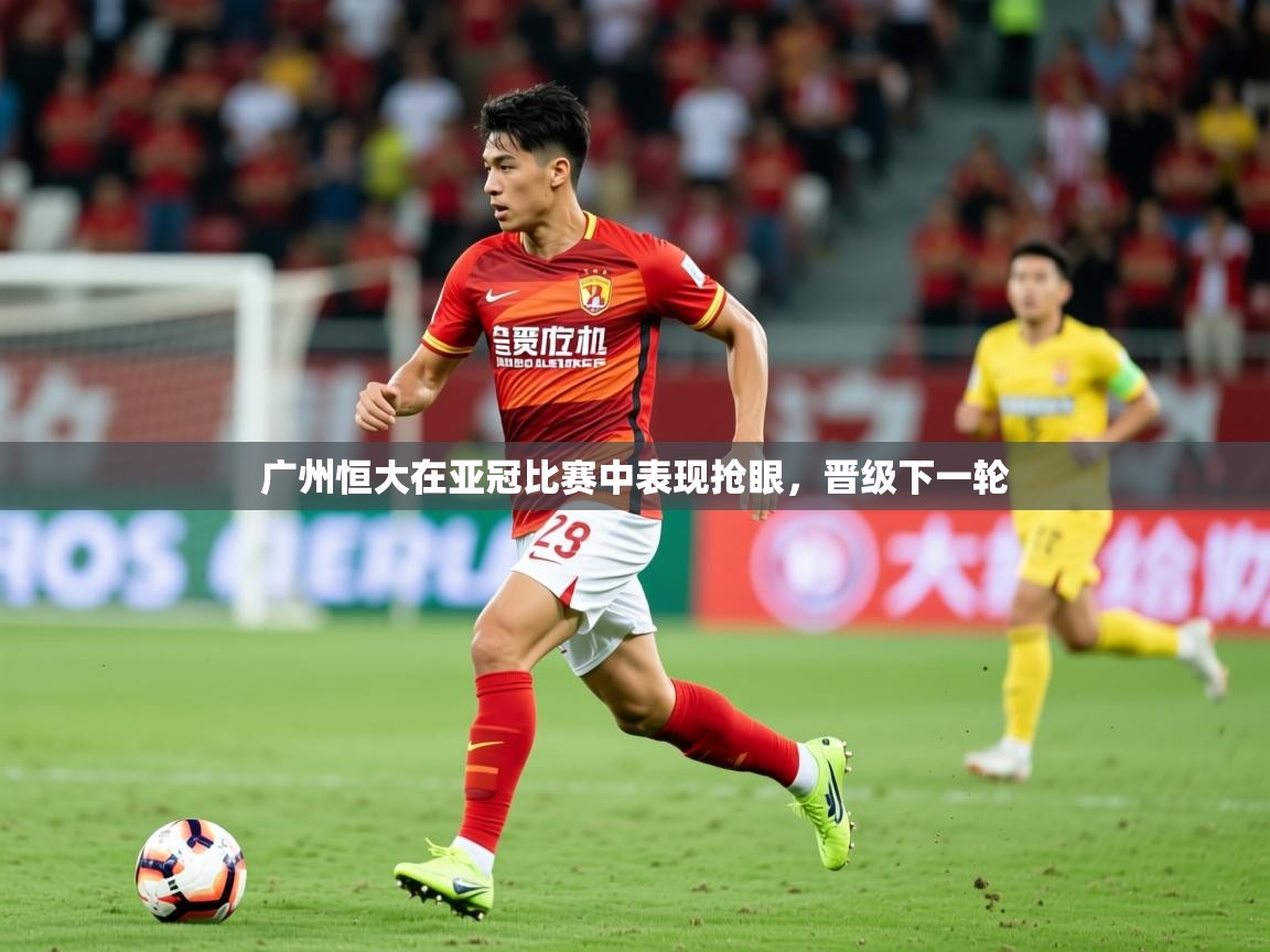 2025米兰体育广州恒大在亚冠比赛中表现抢眼，晋级下一轮  第3张