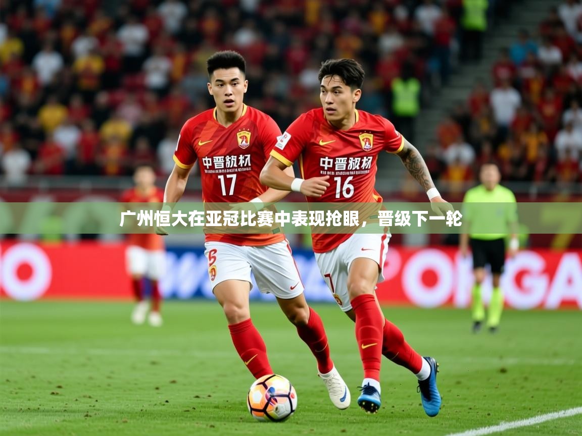 2025米兰体育广州恒大在亚冠比赛中表现抢眼，晋级下一轮  第4张