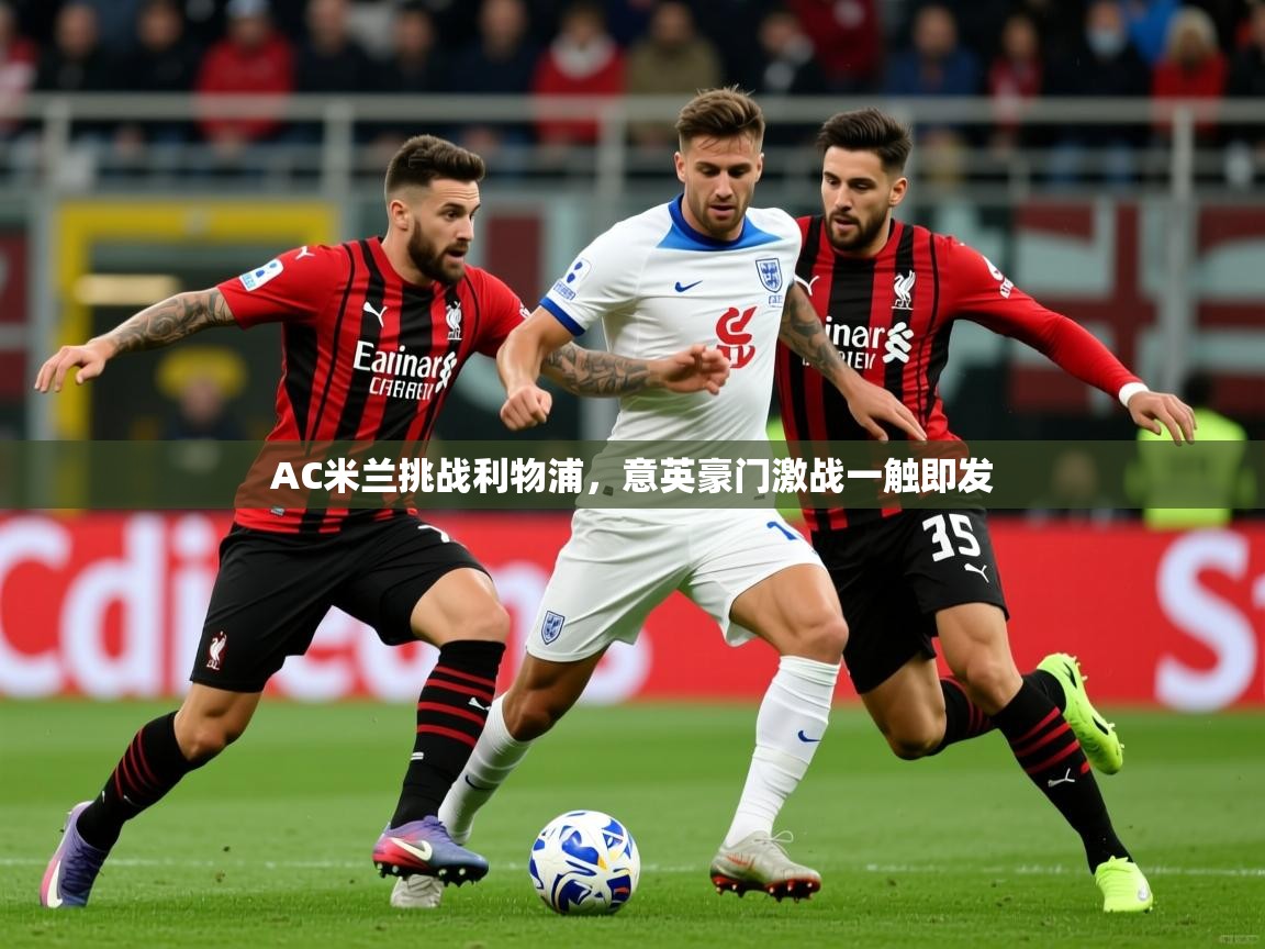 2026米兰体育网址AC米兰挑战利物浦,意英豪门激战一触即发 第2张