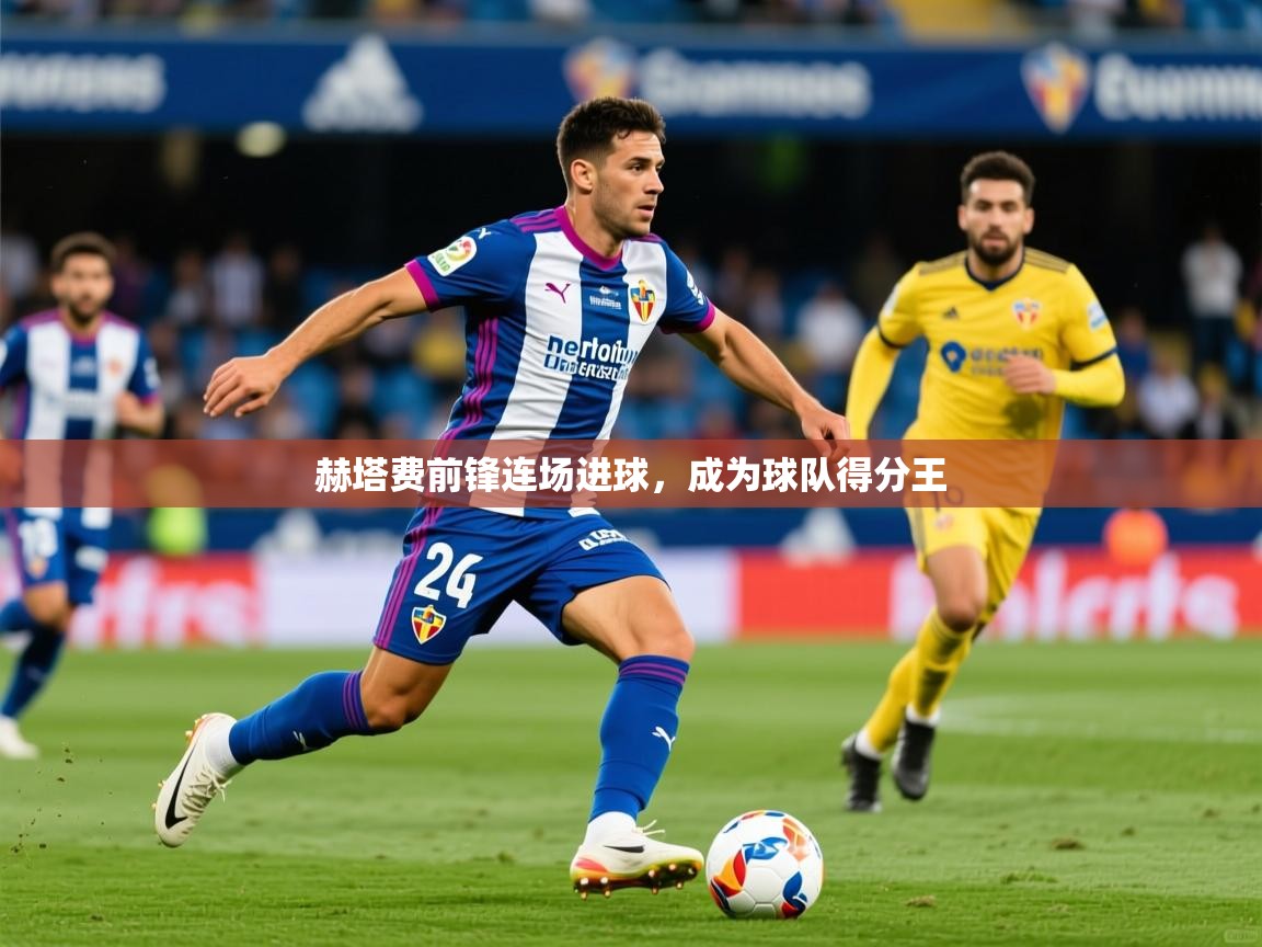 2026米兰体育官网网页版网页赫塔费前锋连场进球，成为球队得分王  第2张