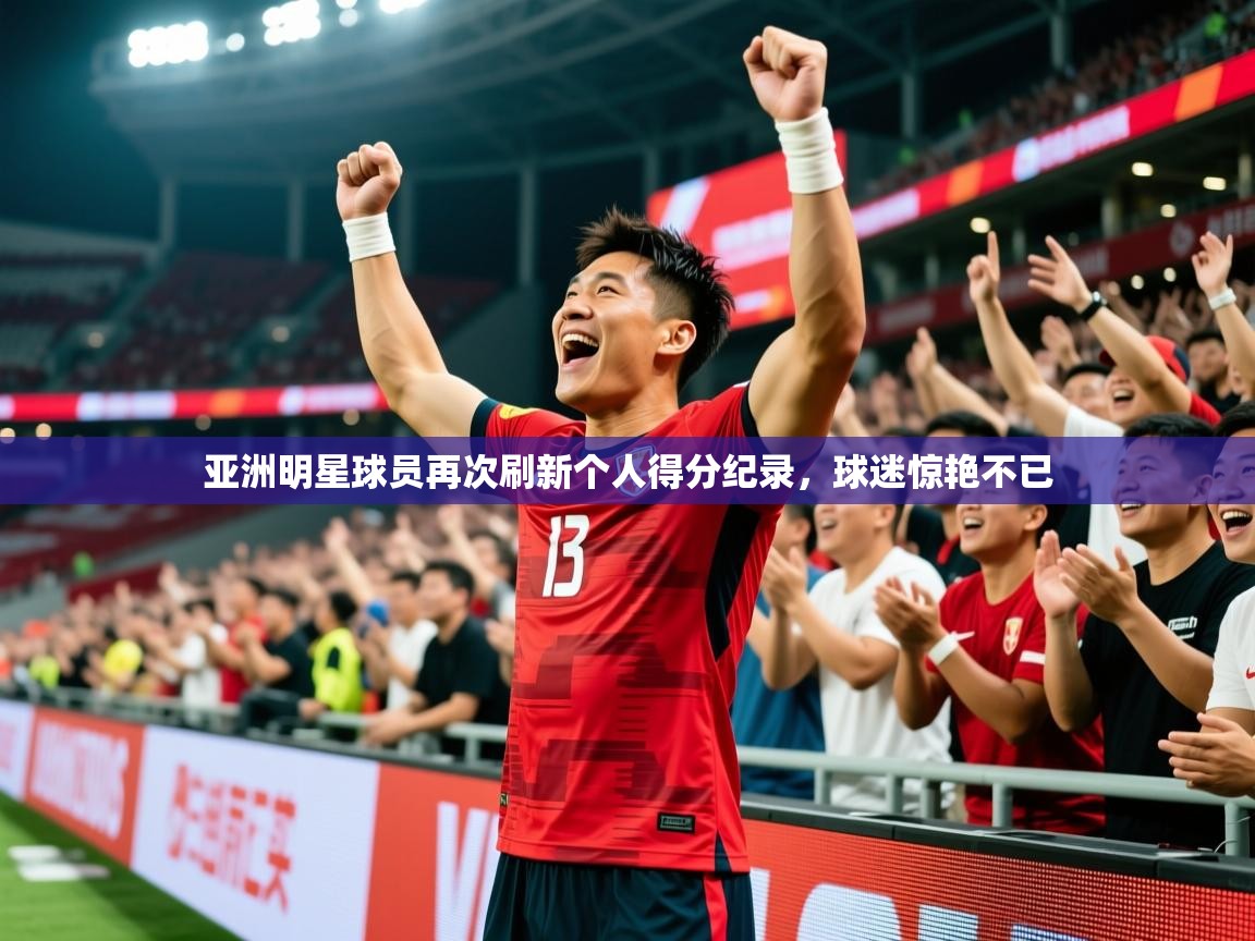 2026米兰体育网页版登录亚洲明星球员再次刷新个人得分纪录，球迷惊艳不已  第3张