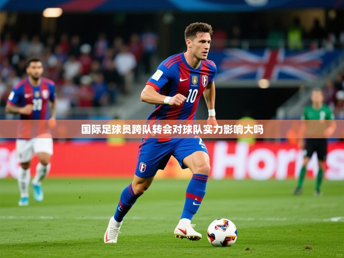2026米兰体育app官网入口官方国际足球员跨队转会对球队实力影响大吗  第3张