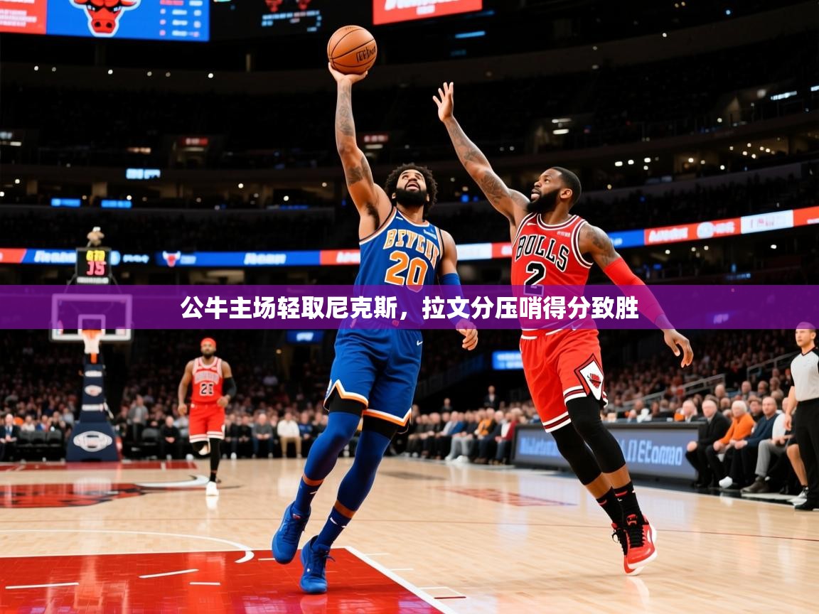 2026米兰体育网页版登录公牛主场轻取尼克斯,拉文分压哨得分致胜 第1张