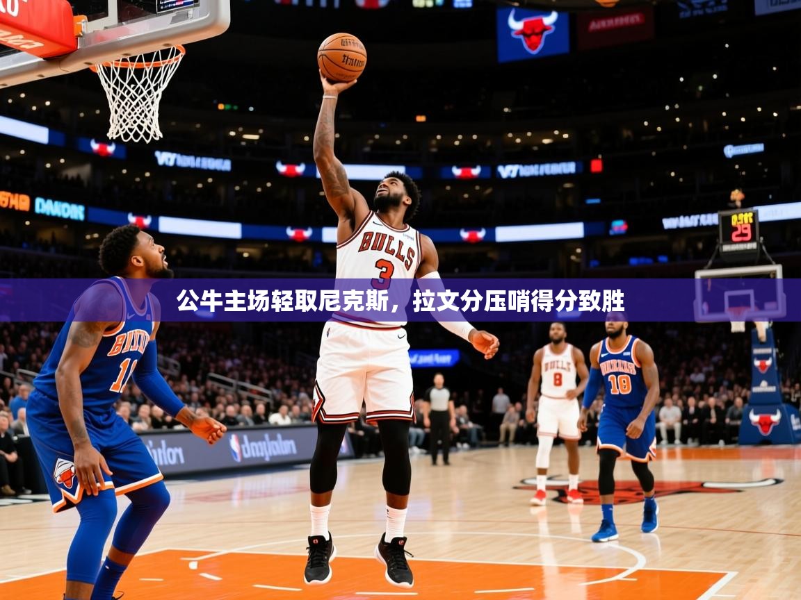 2026米兰体育网页版登录公牛主场轻取尼克斯,拉文分压哨得分致胜 第3张