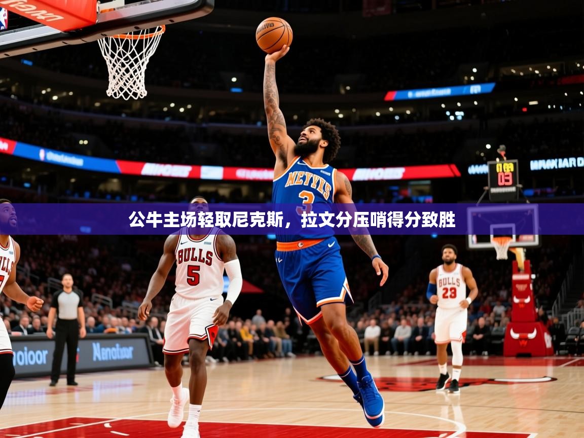 2026米兰体育网页版登录公牛主场轻取尼克斯,拉文分压哨得分致胜 第2张