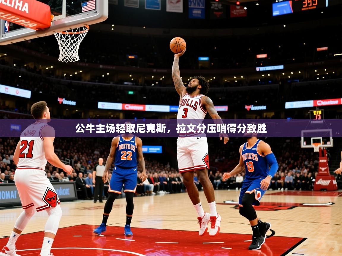 2026米兰体育网页版登录公牛主场轻取尼克斯,拉文分压哨得分致胜 第4张