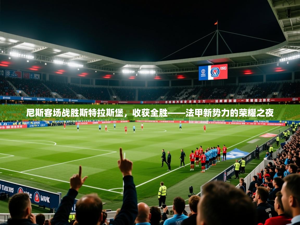 2026米兰体育在线尼斯客场战胜斯特拉斯堡，收获全胜——法甲新势力的荣耀之夜  第1张