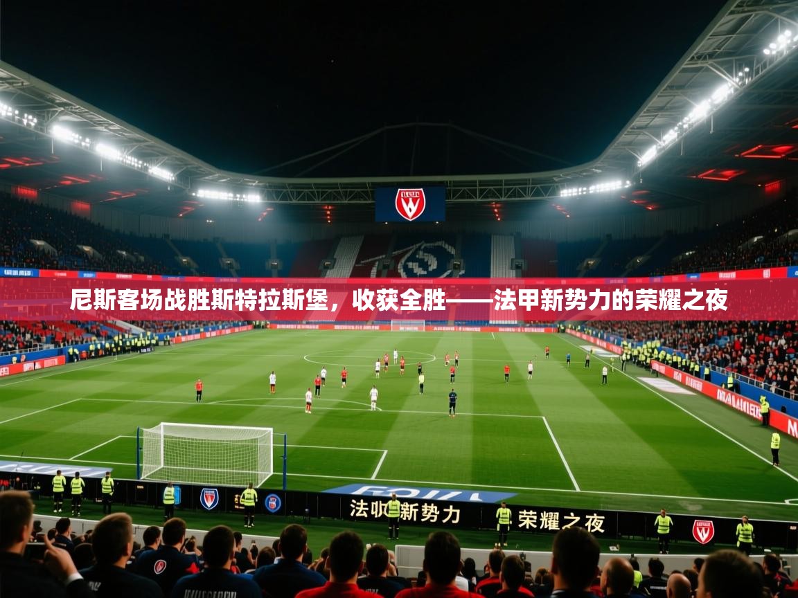 2026米兰体育在线尼斯客场战胜斯特拉斯堡，收获全胜——法甲新势力的荣耀之夜  第3张