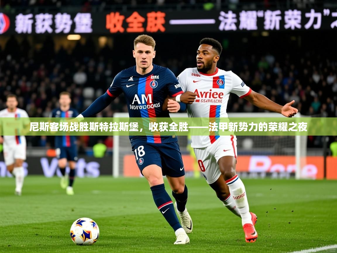 2026米兰体育在线尼斯客场战胜斯特拉斯堡，收获全胜——法甲新势力的荣耀之夜  第4张