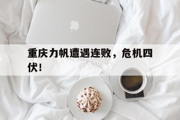 重庆力帆遭遇连败，危机四伏！的简单介绍